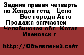 Задняя правая четверть на Хендай гетц › Цена ­ 6 000 - Все города Авто » Продажа запчастей   . Челябинская обл.,Катав-Ивановск г.